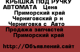 КРЫШКА ПОД РУЧКУ АВТОМАТА › Цена ­ 1 000 - Приморский край, Черниговский р-н, Черниговка с. Авто » Продажа запчастей   . Приморский край